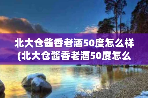 北大仓酱香老酒50度怎么样(北大仓酱香老酒50度怎么样好喝吗)