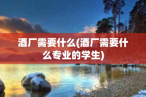 酒厂需要什么(酒厂需要什么专业的学生)