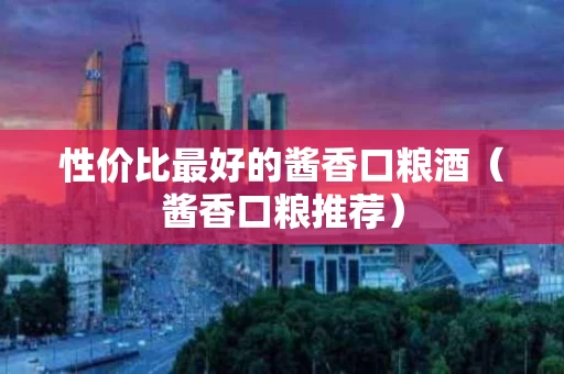 性价比最好的酱香口粮酒（酱香口粮推荐）