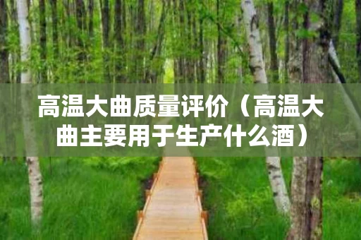 高温大曲质量评价（高温大曲主要用于生产什么酒）