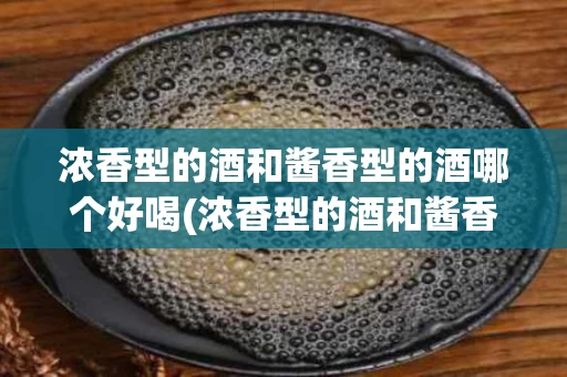 浓香型的酒和酱香型的酒哪个好喝(浓香型的酒和酱香型的酒有什么区别?)