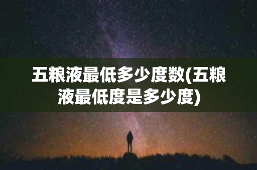 五粮液最低多少度数(五粮液最低度是多少度)