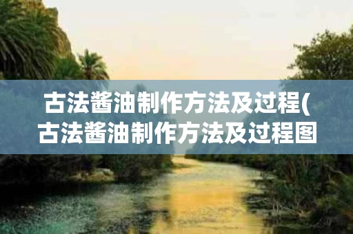 古法酱油制作方法及过程(古法酱油制作方法及过程图片)