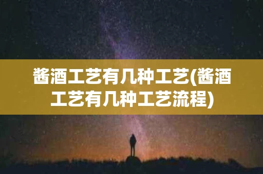 酱酒工艺有几种工艺(酱酒工艺有几种工艺流程)