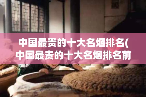 中国最贵的十大名烟排名(中国最贵的十大名烟排名前十)