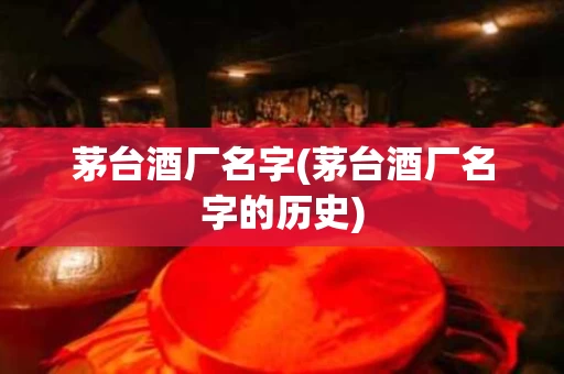 茅台酒厂名字(茅台酒厂名字的历史)