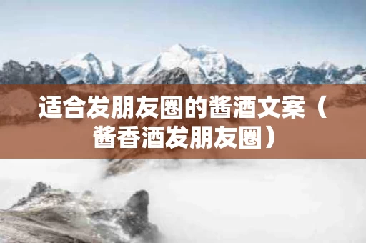 适合发朋友圈的酱酒文案（酱香酒发朋友圈）