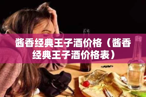 酱香经典王子酒价格（酱香经典王子酒价格表）