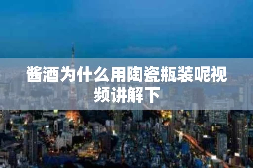 酱酒为什么用陶瓷瓶装呢视频讲解下