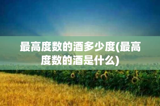 最高度数的酒多少度(最高度数的酒是什么)