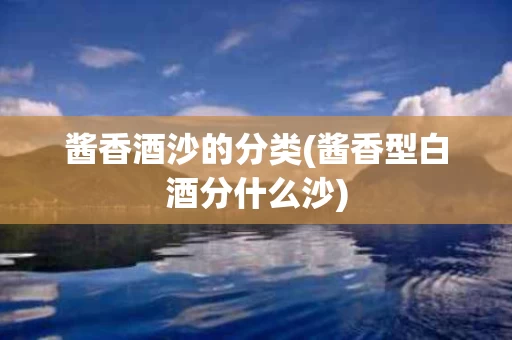 酱香酒沙的分类(酱香型白酒分什么沙)