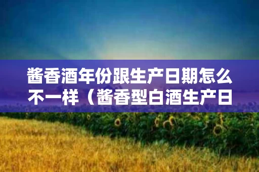 酱香酒年份跟生产日期怎么不一样（酱香型白酒生产日期代表什么）
