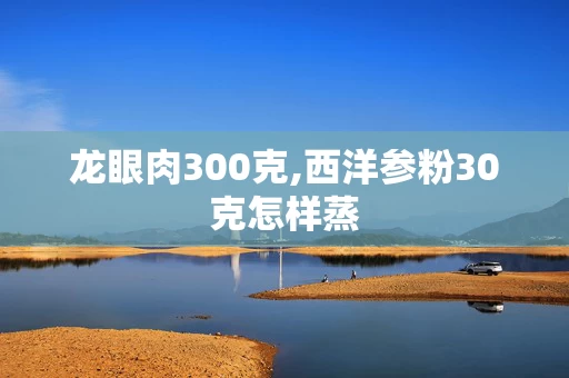 龙眼肉300克,西洋参粉30克怎样蒸