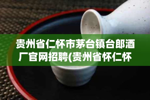 贵州省仁怀市茅台镇台郎酒厂官网招聘(贵州省怀仁怀市茅台镇台郎酒厂)