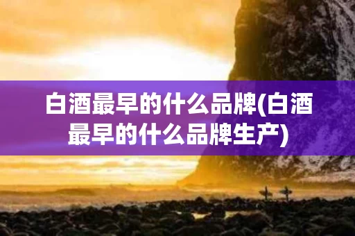 白酒最早的什么品牌(白酒最早的什么品牌生产)