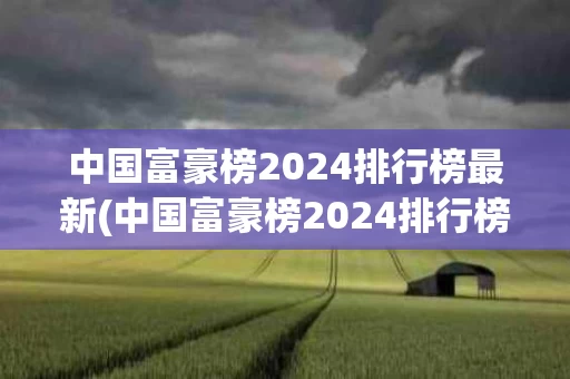 中国富豪榜2024排行榜最新(中国富豪榜2024排行榜最新500名)