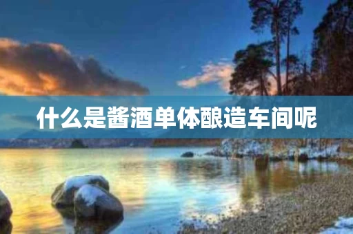 什么是酱酒单体酿造车间呢