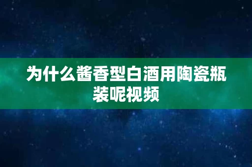 为什么酱香型白酒用陶瓷瓶装呢视频