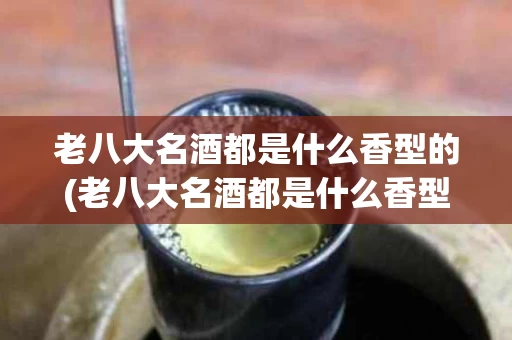 老八大名酒都是什么香型的(老八大名酒都是什么香型的酒)
