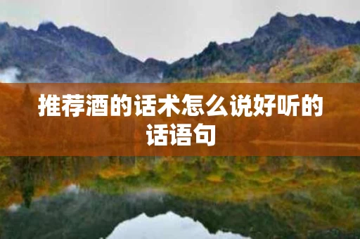推荐酒的话术怎么说好听的话语句