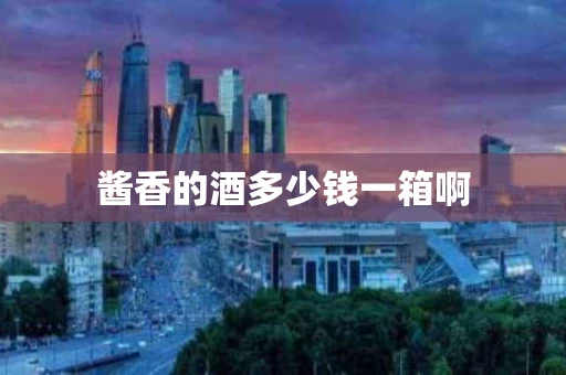 酱香的酒多少钱一箱啊