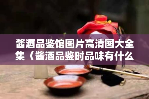 酱酒品鉴馆图片高清图大全集（酱酒品鉴时品味有什么要求?）
