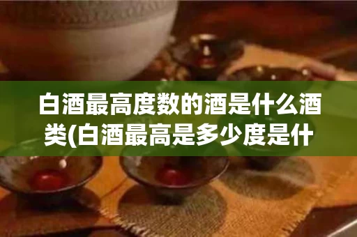 白酒最高度数的酒是什么酒类(白酒最高是多少度是什么酒)
