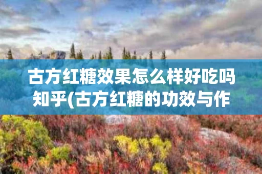 古方红糖效果怎么样好吃吗知乎(古方红糖的功效与作用百度文库)