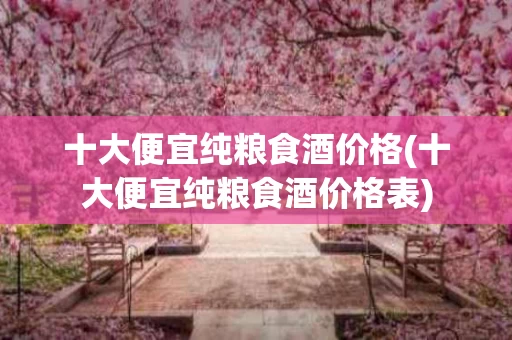 十大便宜纯粮食酒价格(十大便宜纯粮食酒价格表)