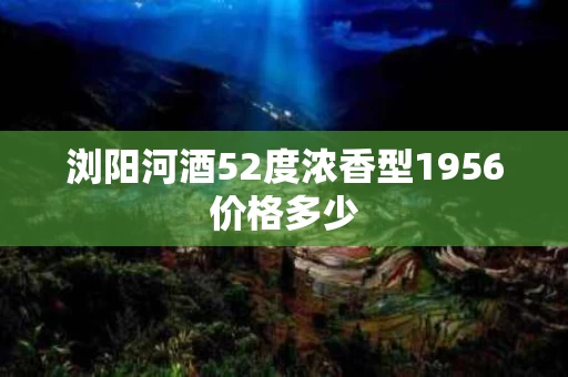 浏阳河酒52度浓香型1956价格多少