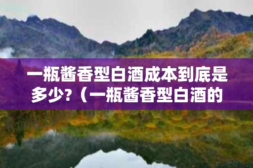 一瓶酱香型白酒成本到底是多少?（一瓶酱香型白酒的成本是多少）