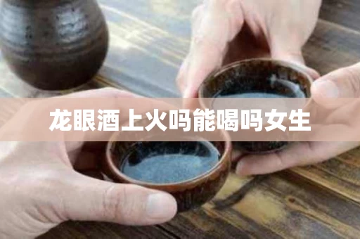 龙眼酒上火吗能喝吗女生