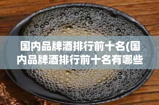 国内品牌酒排行前十名(国内品牌酒排行前十名有哪些)