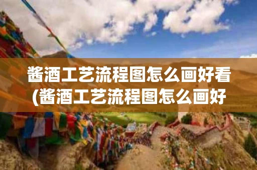 酱酒工艺流程图怎么画好看(酱酒工艺流程图怎么画好看的)