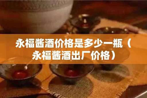 永福酱酒价格是多少一瓶（永福酱酒出厂价格）
