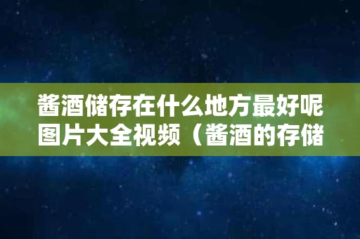 酱酒储存在什么地方最好呢图片大全视频（酱酒的存储方式）
