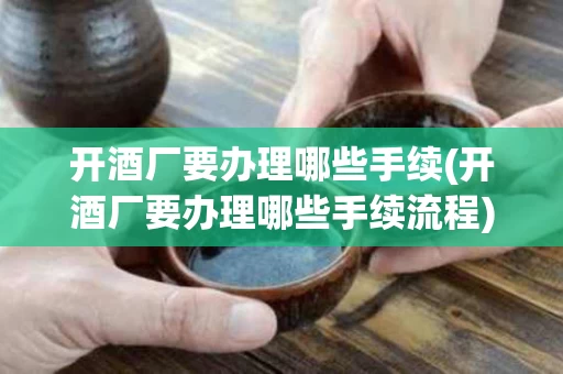 开酒厂要办理哪些手续(开酒厂要办理哪些手续流程)