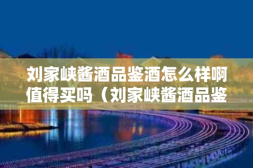 刘家峡酱酒品鉴酒怎么样啊值得买吗（刘家峡酱酒品鉴酒怎么样啊值得买吗多少钱）
