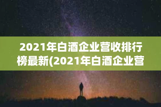 2021年白酒企业营收排行榜最新(2021年白酒企业营收排行榜最新数据)