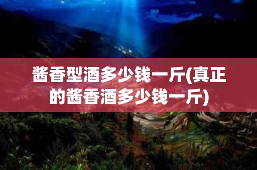 酱香型酒多少钱一斤(真正的酱香酒多少钱一斤)