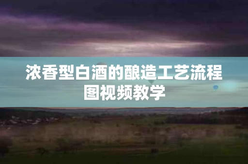 浓香型白酒的酿造工艺流程图视频教学