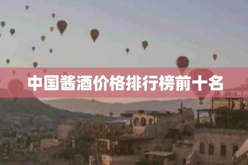 中国酱酒价格排行榜前十名