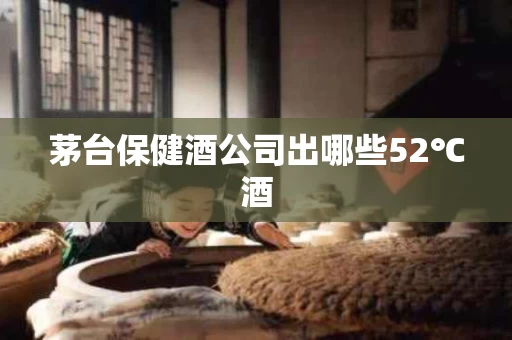 茅台保健酒公司出哪些52℃酒