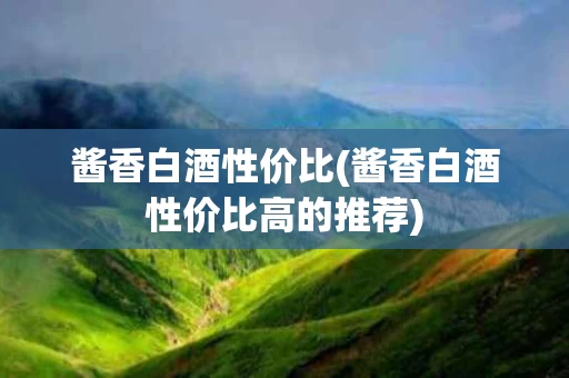 酱香白酒性价比(酱香白酒性价比高的推荐)