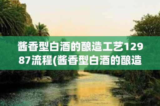 酱香型白酒的酿造工艺12987流程(酱香型白酒的酿造工艺12987流程是什么)