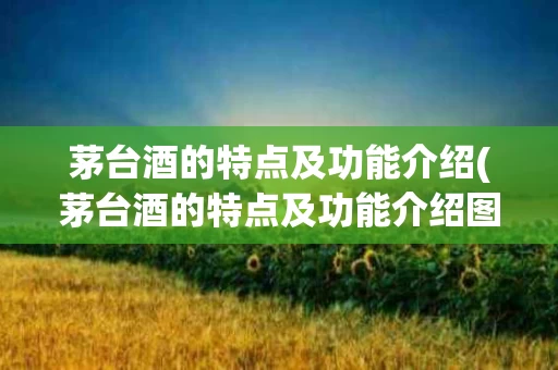 茅台酒的特点及功能介绍(茅台酒的特点及功能介绍图片)
