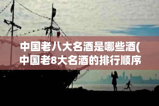 中国老八大名酒是哪些酒(中国老8大名酒的排行顺序)