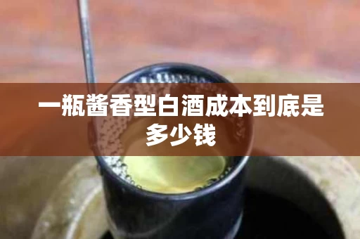 一瓶酱香型白酒成本到底是多少钱
