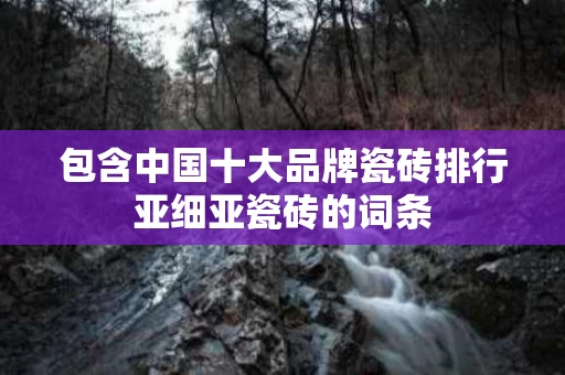 包含中国十大品牌瓷砖排行亚细亚瓷砖的词条