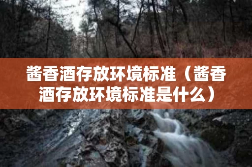 酱香酒存放环境标准（酱香酒存放环境标准是什么）